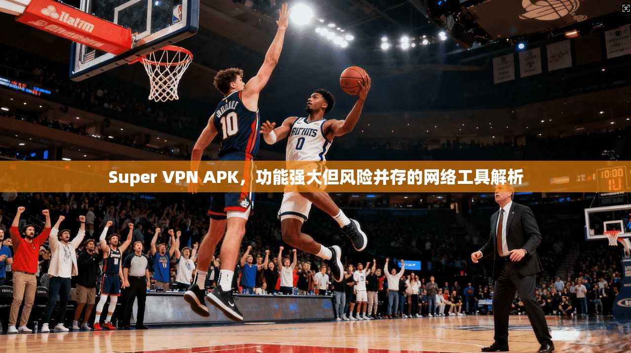 Super VPN APK，功能强大但风险并存的网络工具解析  第1张