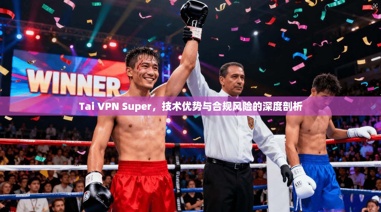 Tai VPN Super，技术优势与合规风险的深度剖析  第1张