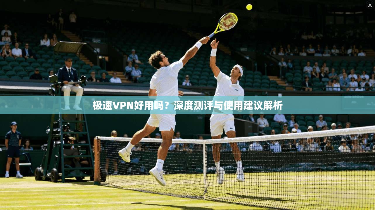 极速VPN好用吗？深度测评与使用建议解析  第1张