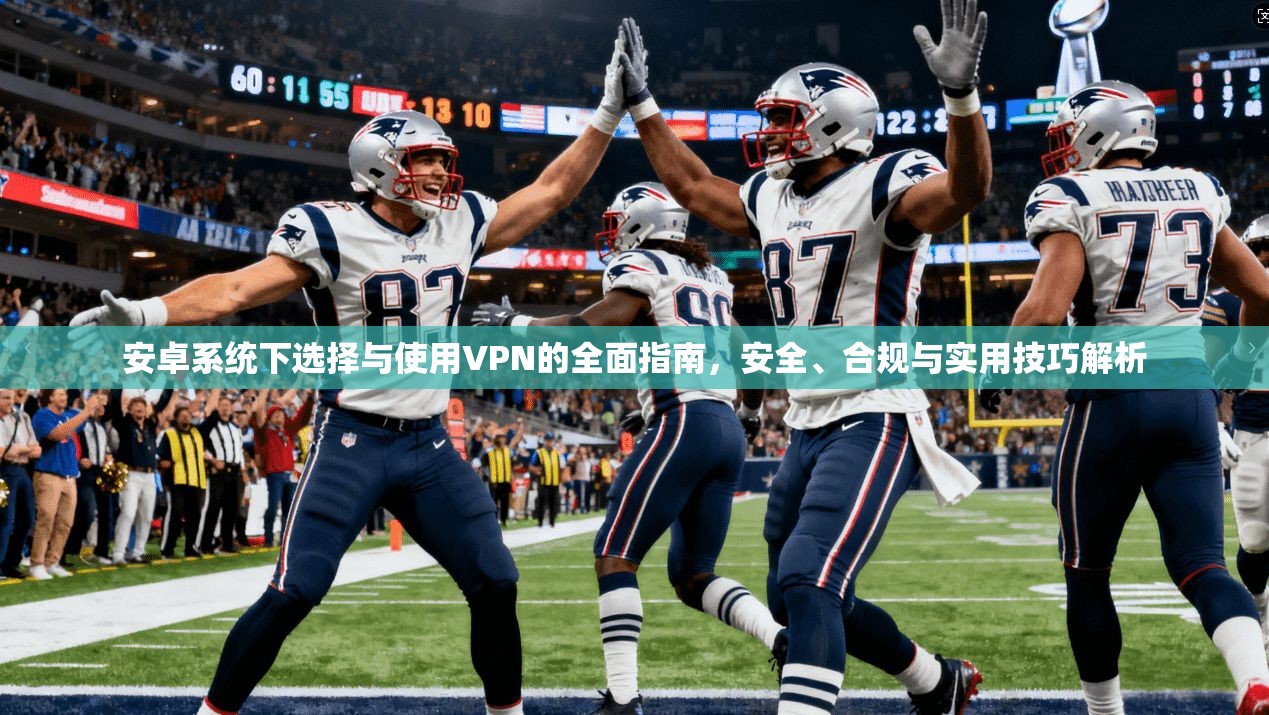安卓系统下选择与使用VPN的全面指南，安全、合规与实用技巧解析  第1张