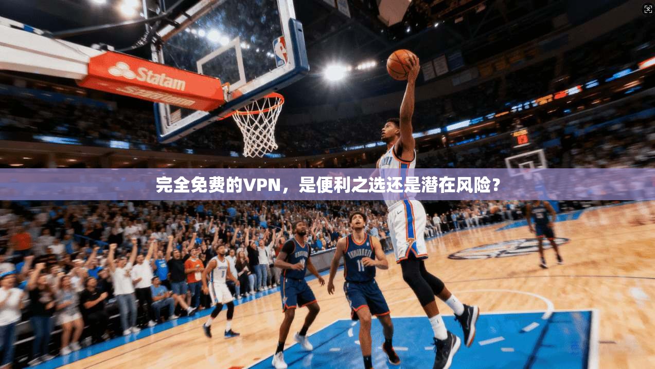 完全免费的VPN，是便利之选还是潜在风险？  第1张