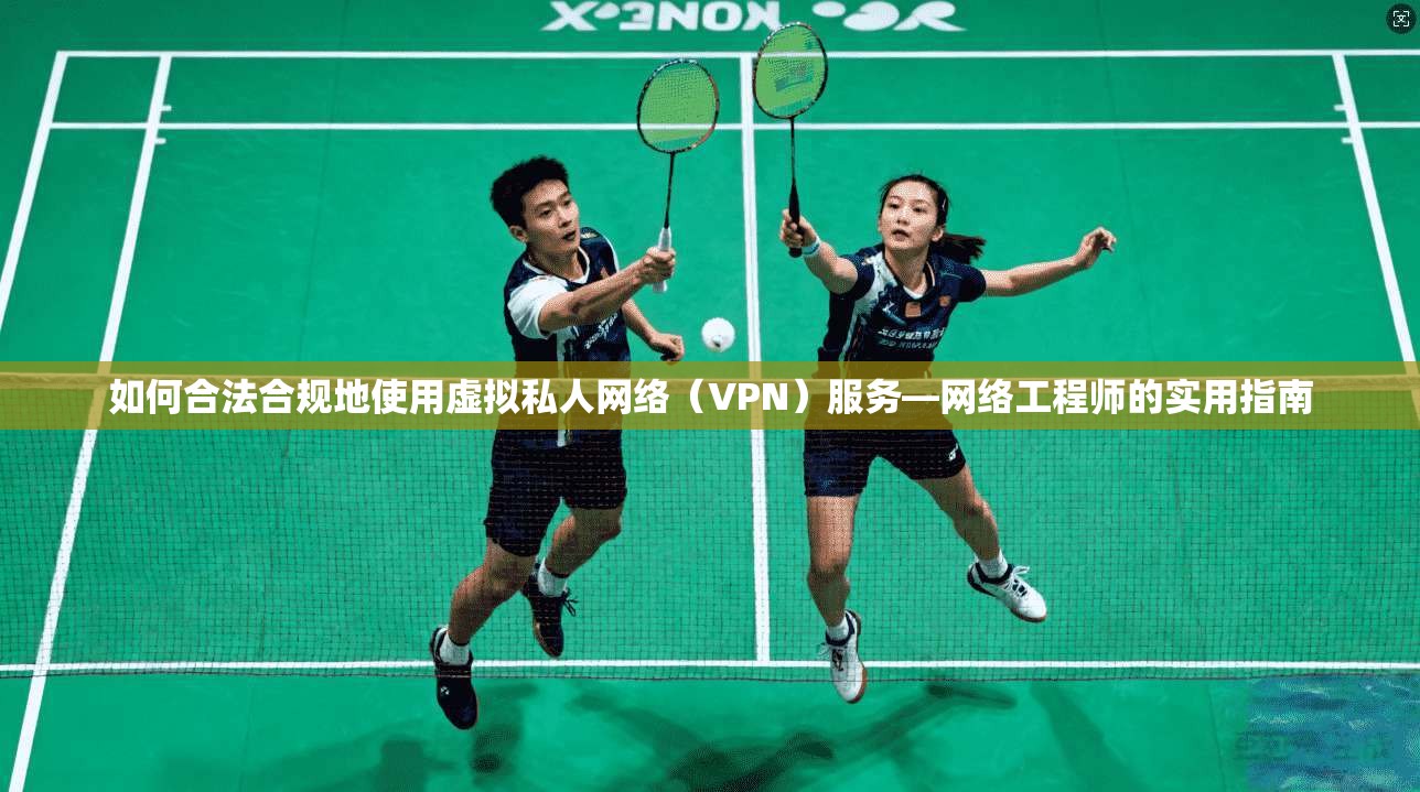如何合法合规地使用虚拟私人网络（VPN）服务—网络工程师的实用指南  第1张