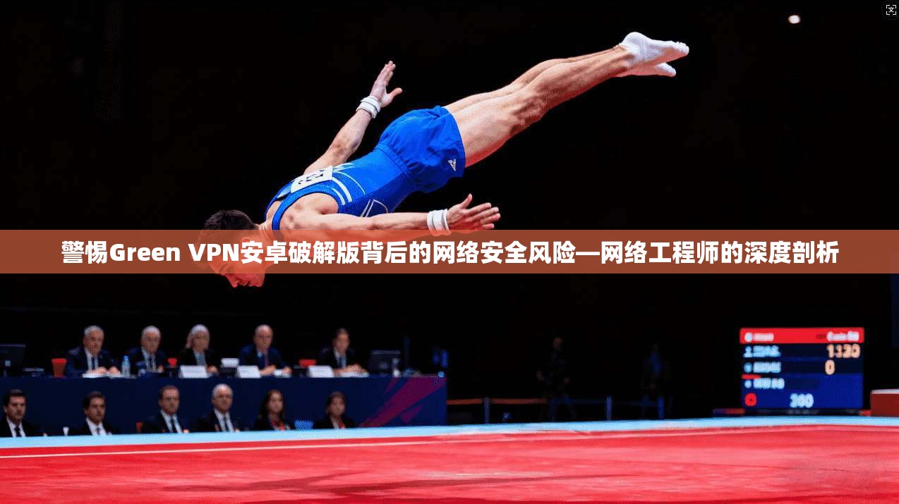 警惕Green VPN安卓破解版背后的网络安全风险—网络工程师的深度剖析 第1张 警惕Green VPN安卓破解版背后的网络安全风险—网络工程师的深度剖析 第1张