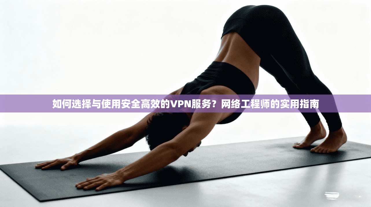 如何选择与使用安全高效的VPN服务?网络工程师的实用指南 第1张 如何选择与使用安全高效的VPN服务?网络工程师的实用指南 第1张