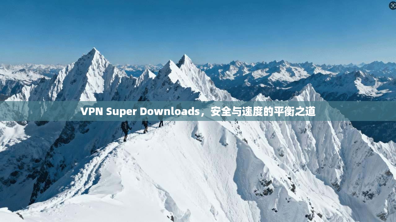 VPN Super Downloads，安全与速度的平衡之道  第1张