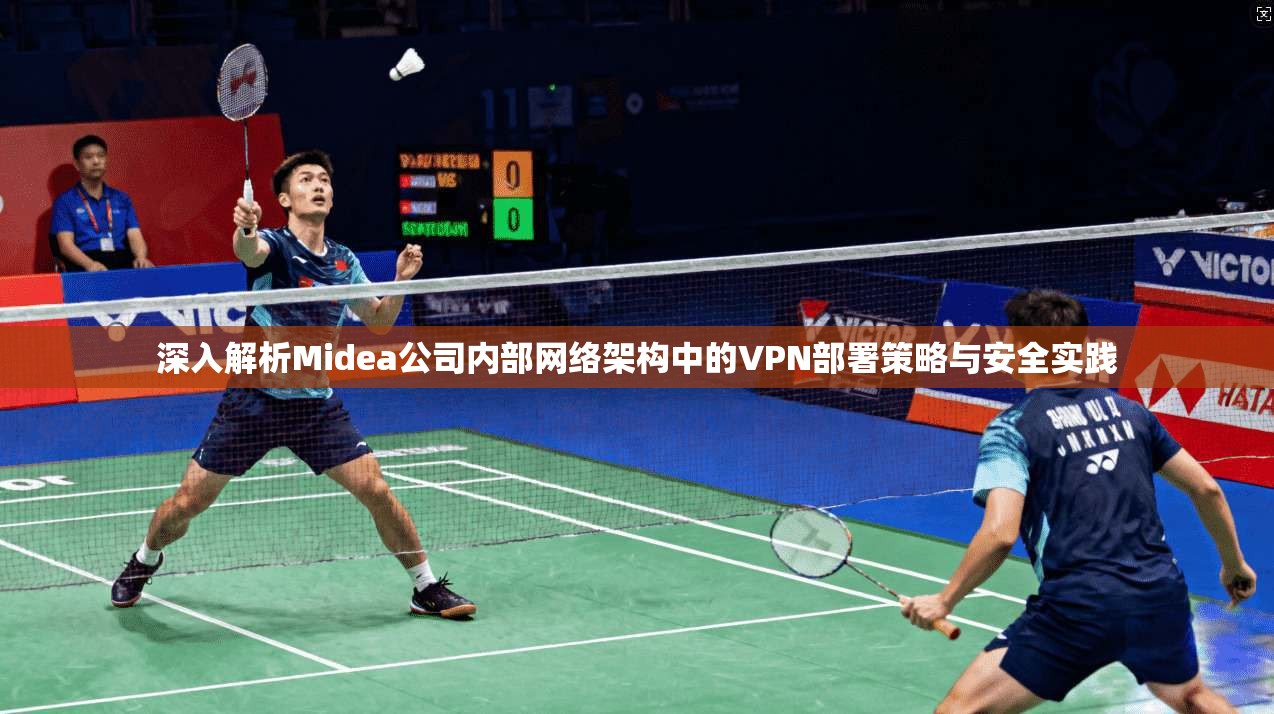 深入解析Midea公司内部网络架构中的VPN部署策略与安全实践  第1张