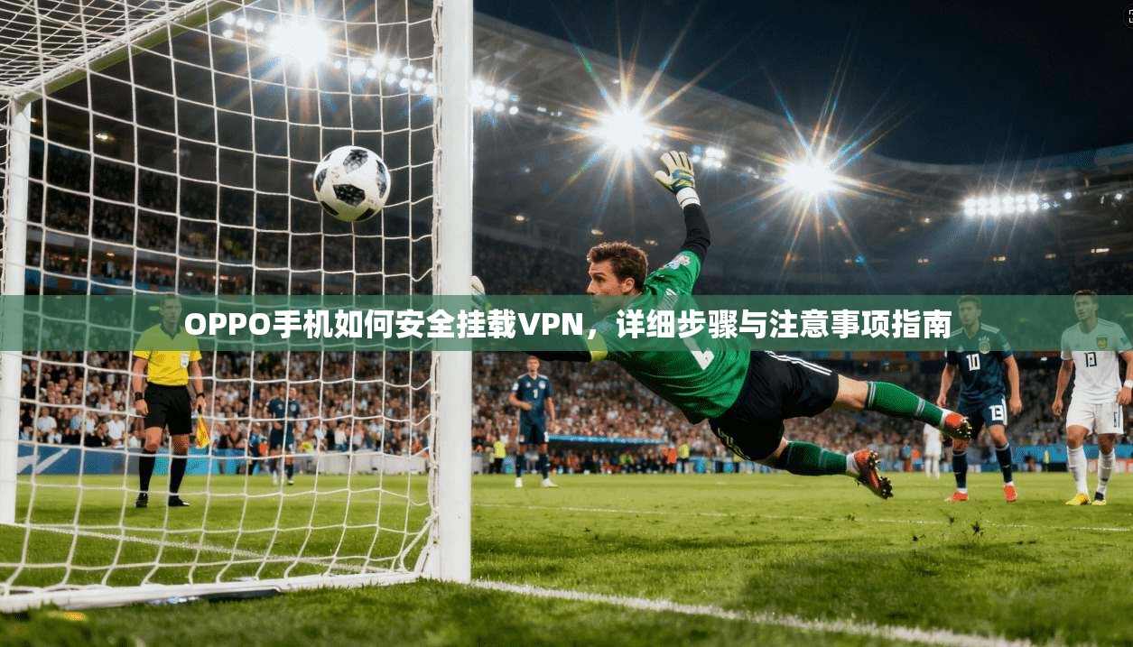 OPPO手机如何安全挂载VPN,详细步骤与注意事项指南 第1张 OPPO手机如何安全挂载VPN,详细步骤与注意事项指南 第1张