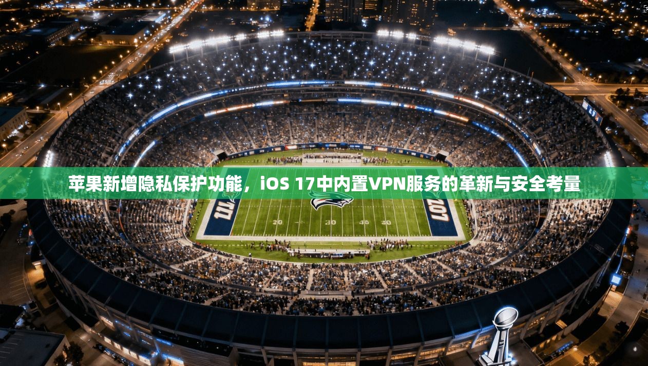 苹果新增隐私保护功能,iOS 17中内置VPN服务的革新与安全考量 第1张 苹果新增隐私保护功能,iOS 17中内置VPN服务的革新与安全考量 第1张