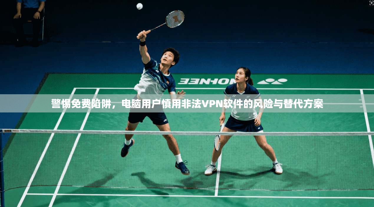 警惕免费陷阱，电脑用户慎用非法VPN软件的风险与替代方案  第1张