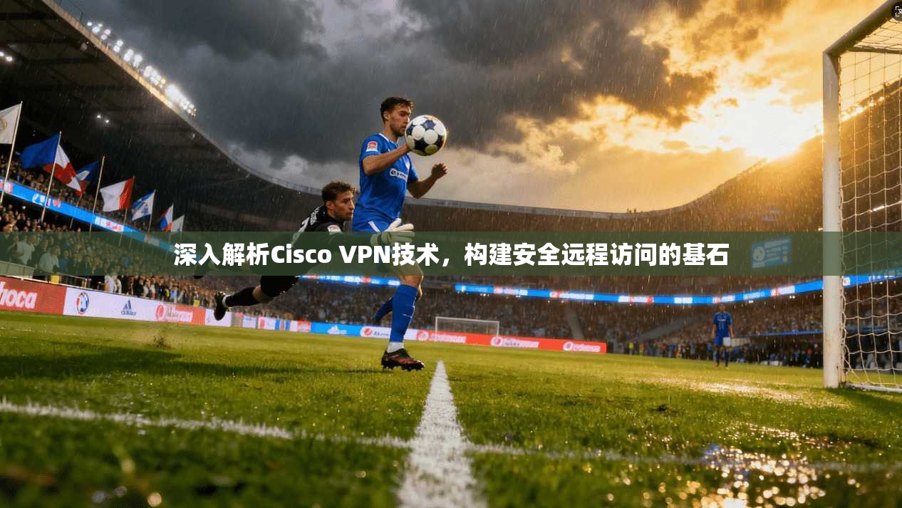 深入解析Cisco VPN技术,构建安全远程访问的基石 第1张 深入解析Cisco VPN技术,构建安全远程访问的基石 第1张