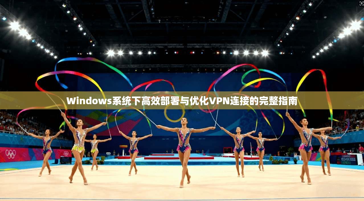 Windows系统下高效部署与优化VPN连接的完整指南 第1张 Windows系统下高效部署与优化VPN连接的完整指南 第1张