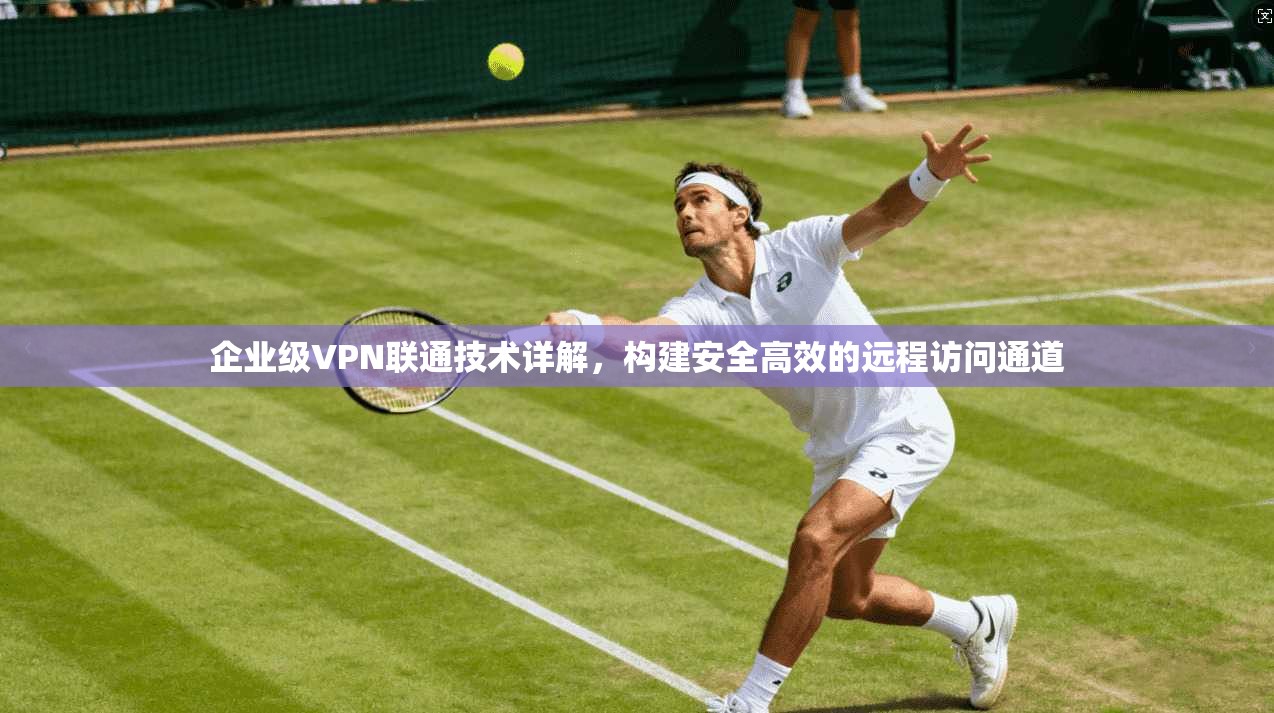 企业级VPN联通技术详解，构建安全高效的远程访问通道  第1张