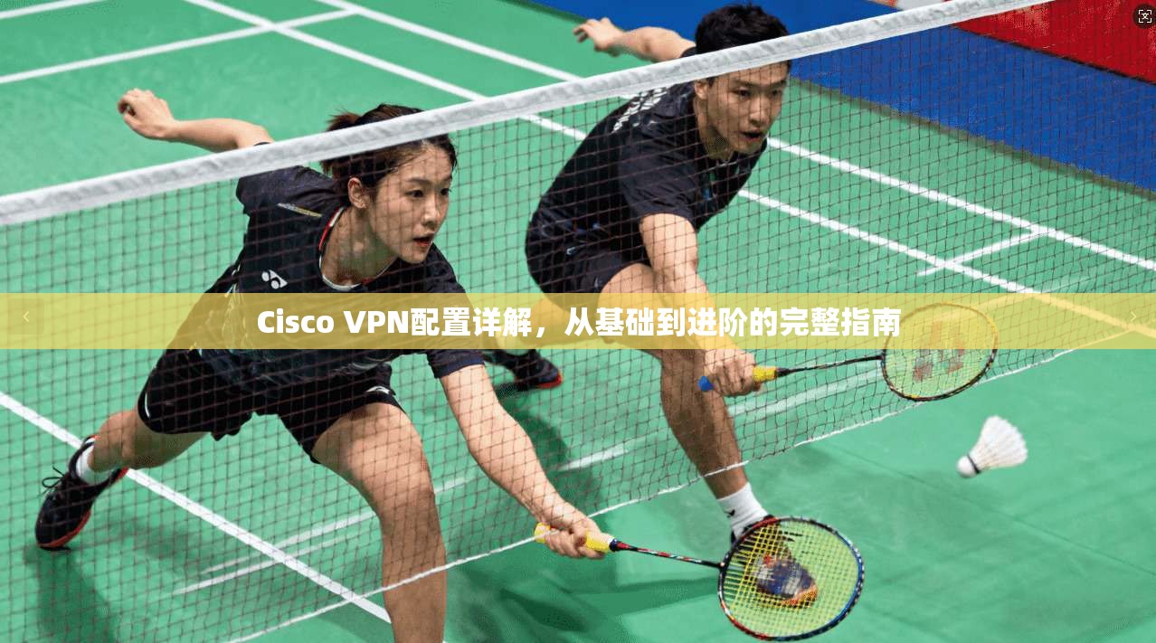 Cisco VPN配置详解,从基础到进阶的完整指南 第1张 Cisco VPN配置详解,从基础到进阶的完整指南 第1张