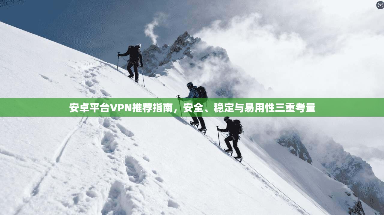 安卓平台VPN推荐指南,安全、稳定与易用性三重考量 第1张 安卓平台VPN推荐指南,安全、稳定与易用性三重考量 第1张