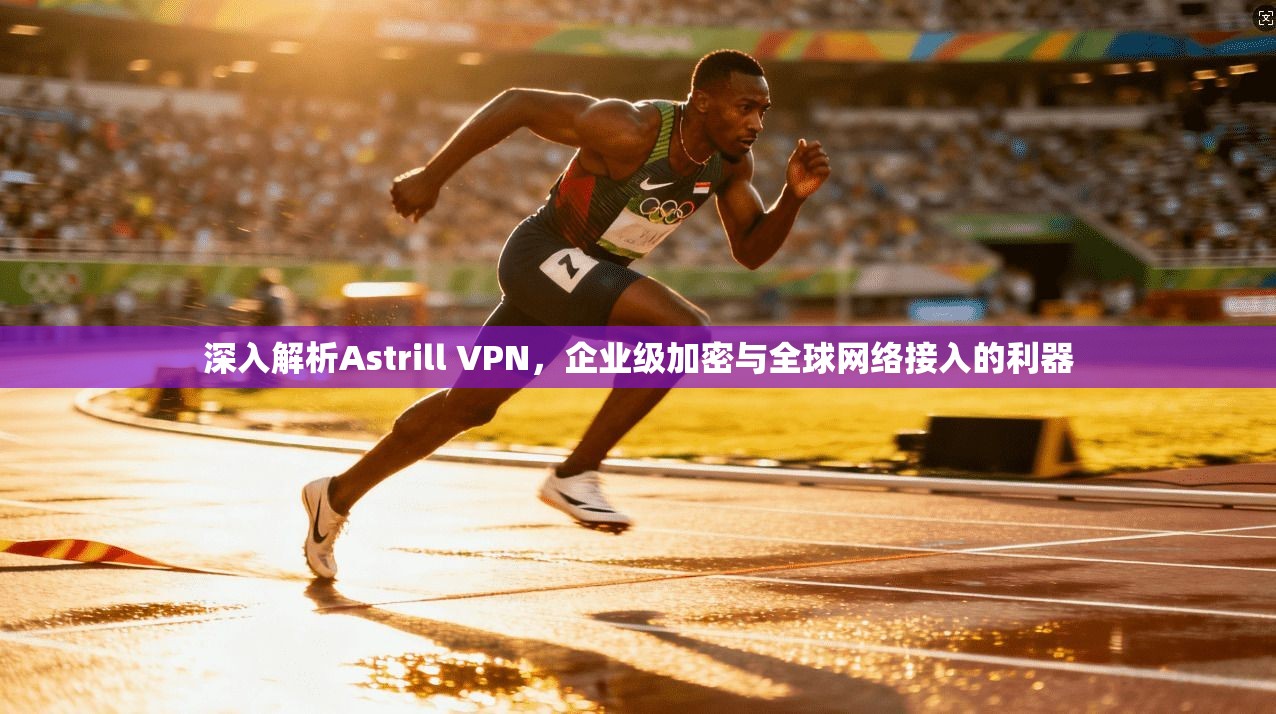 深入解析Astrill VPN，企业级加密与全球网络接入的利器  第1张