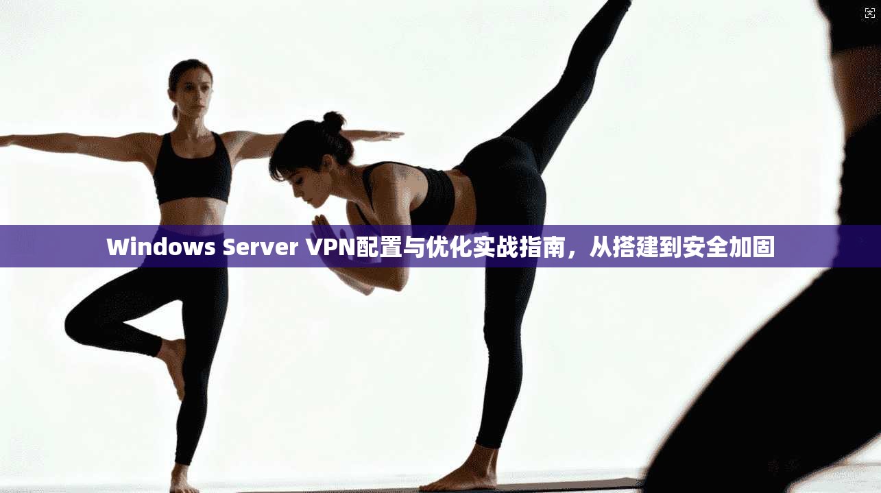 Windows Server VPN配置与优化实战指南，从搭建到安全加固  第1张