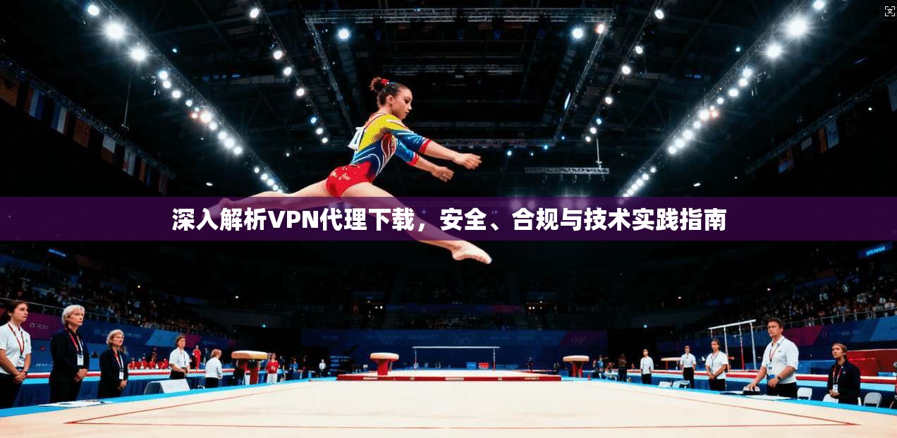 深入解析VPN代理下载，安全、合规与技术实践指南  第1张