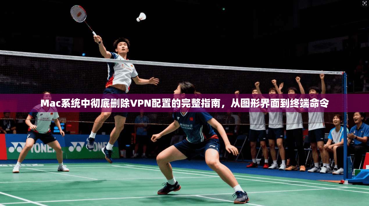 Mac系统中彻底删除VPN配置的完整指南，从图形界面到终端命令  第1张