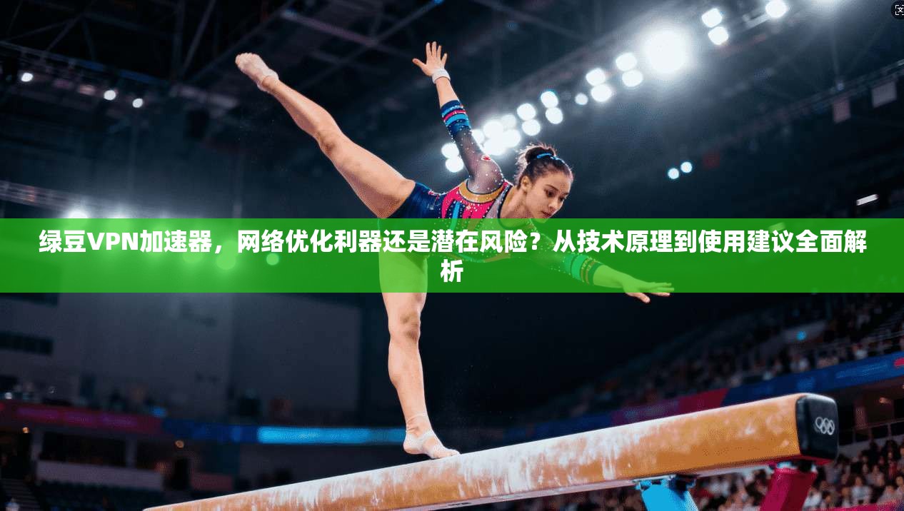 绿豆VPN加速器，网络优化利器还是潜在风险？从技术原理到使用建议全面解析  第1张