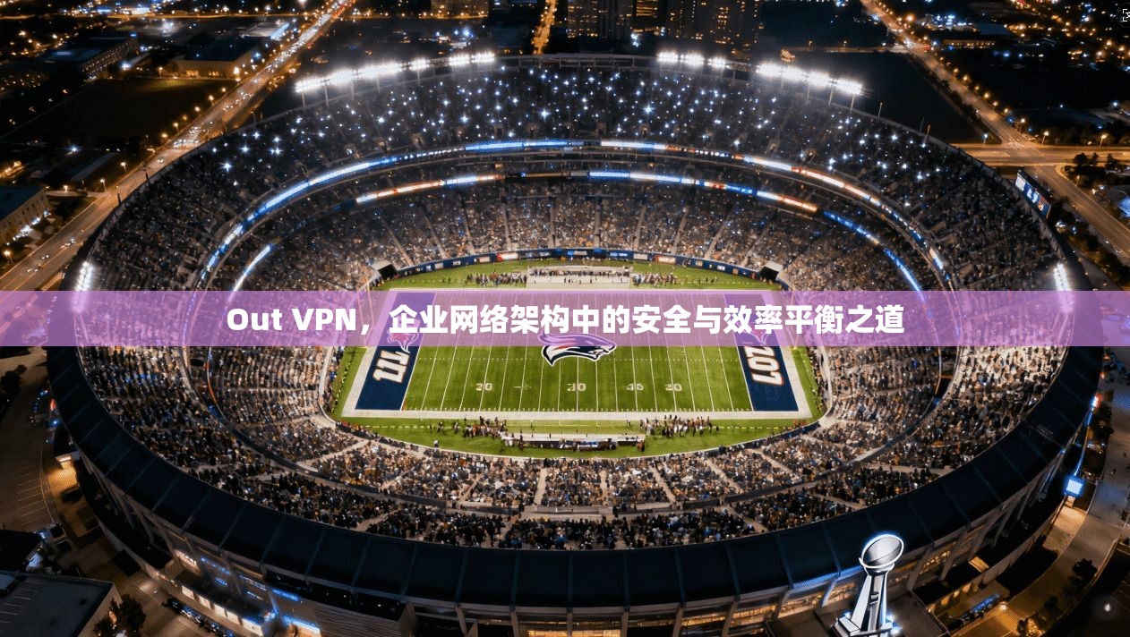 Out VPN,企业网络架构中的安全与效率平衡之道 第1张 Out VPN,企业网络架构中的安全与效率平衡之道 第1张