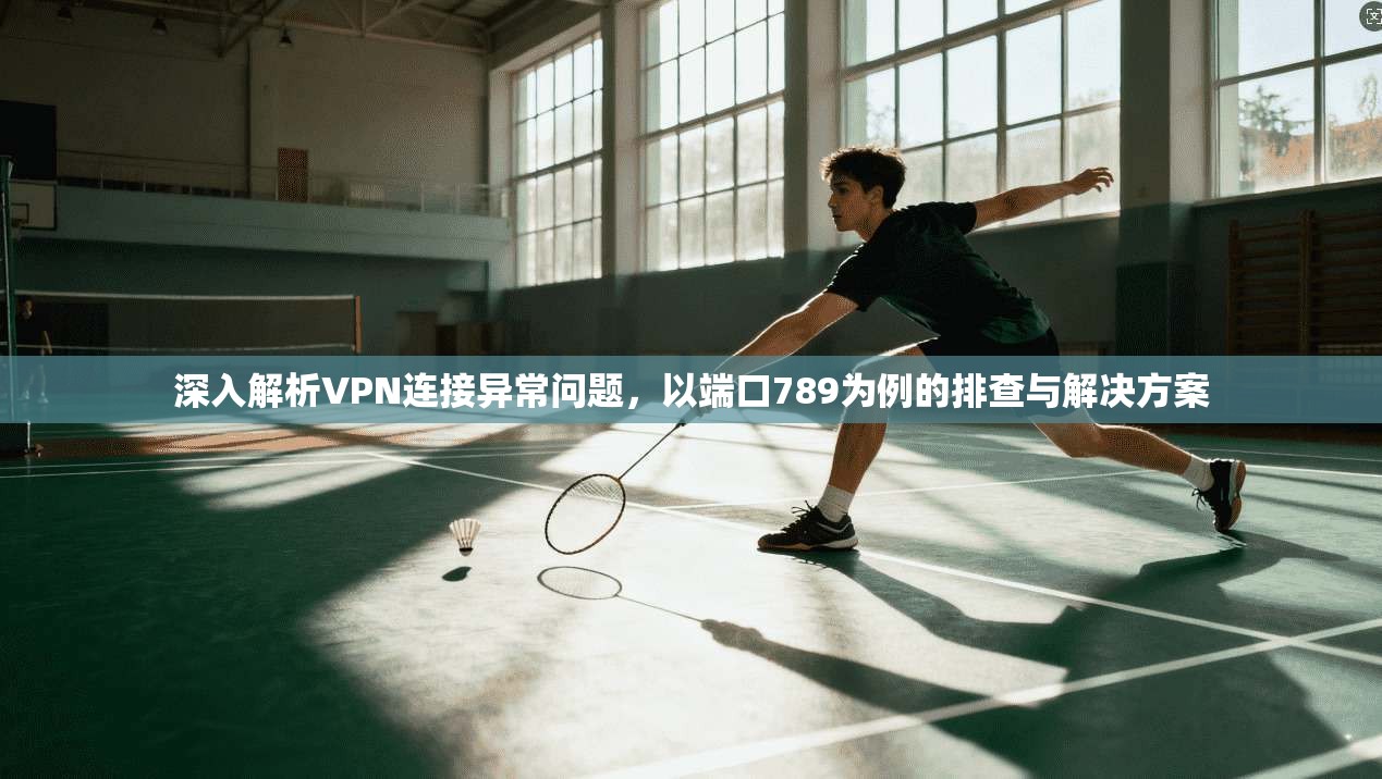 深入解析VPN连接异常问题,以端口789为例的排查与解决方案 第1张 深入解析VPN连接异常问题,以端口789为例的排查与解决方案 第1张