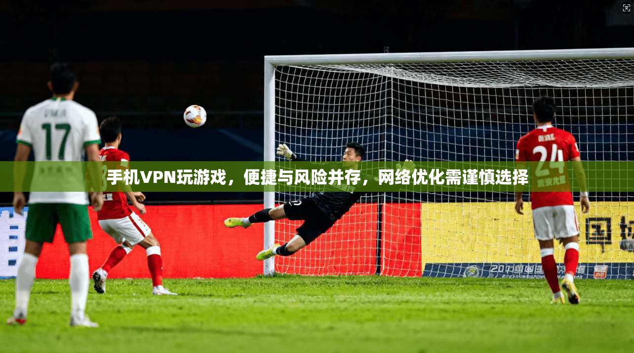 手机VPN玩游戏，便捷与风险并存，网络优化需谨慎选择  第1张