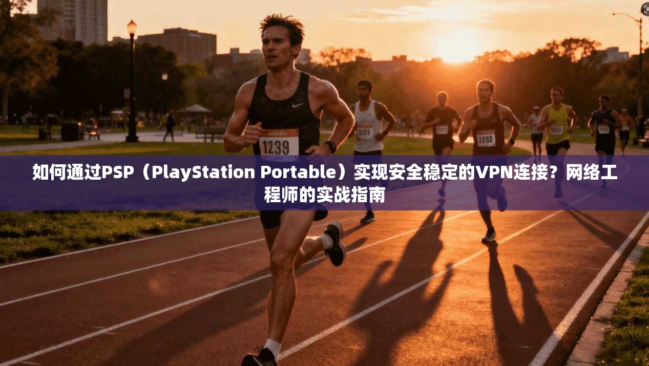 如何通过PSP(PlayStation Portable)实现安全稳定的VPN连接?网络工程师的实战指南 第1张 如何通过PSP(PlayStation Portable)实现安全稳定的VPN连接?网络工程师的实战指南 第1张