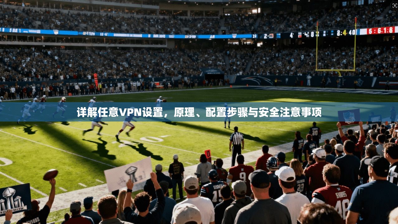 详解任意VPN设置，原理、配置步骤与安全注意事项  第1张