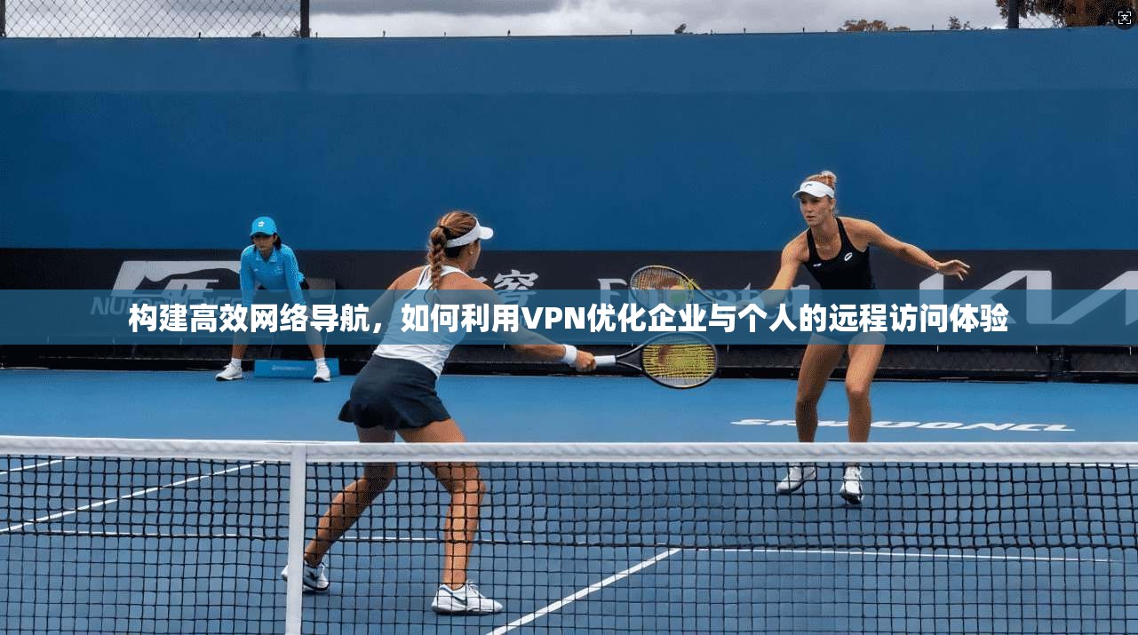 构建高效网络导航，如何利用VPN优化企业与个人的远程访问体验  第1张