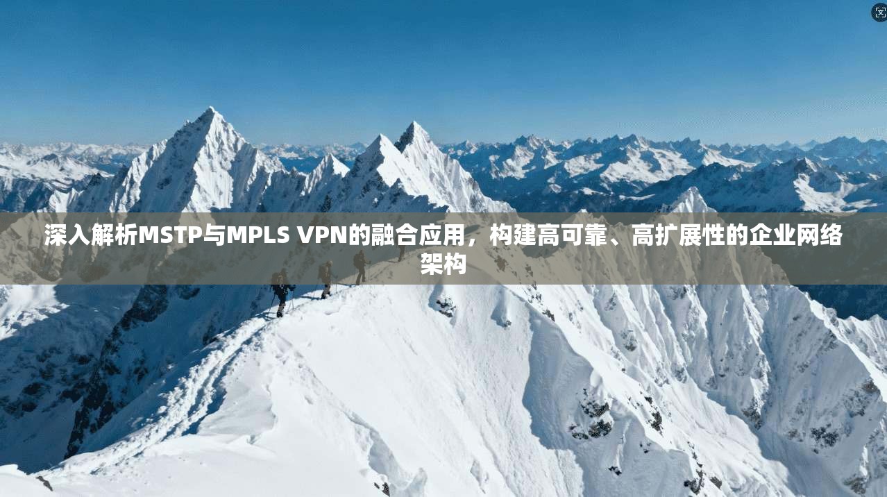 深入解析MSTP与MPLS VPN的融合应用，构建高可靠、高扩展性的企业网络架构  第1张