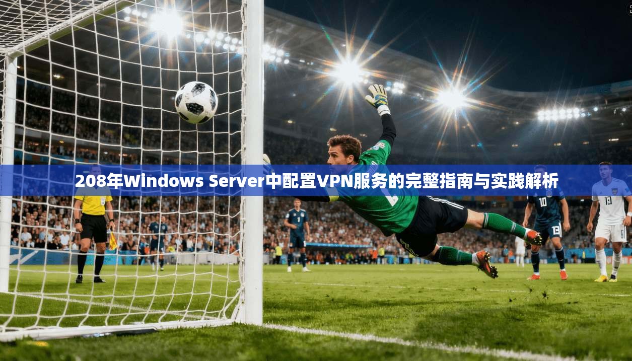 208年Windows Server中配置VPN服务的完整指南与实践解析  第1张
