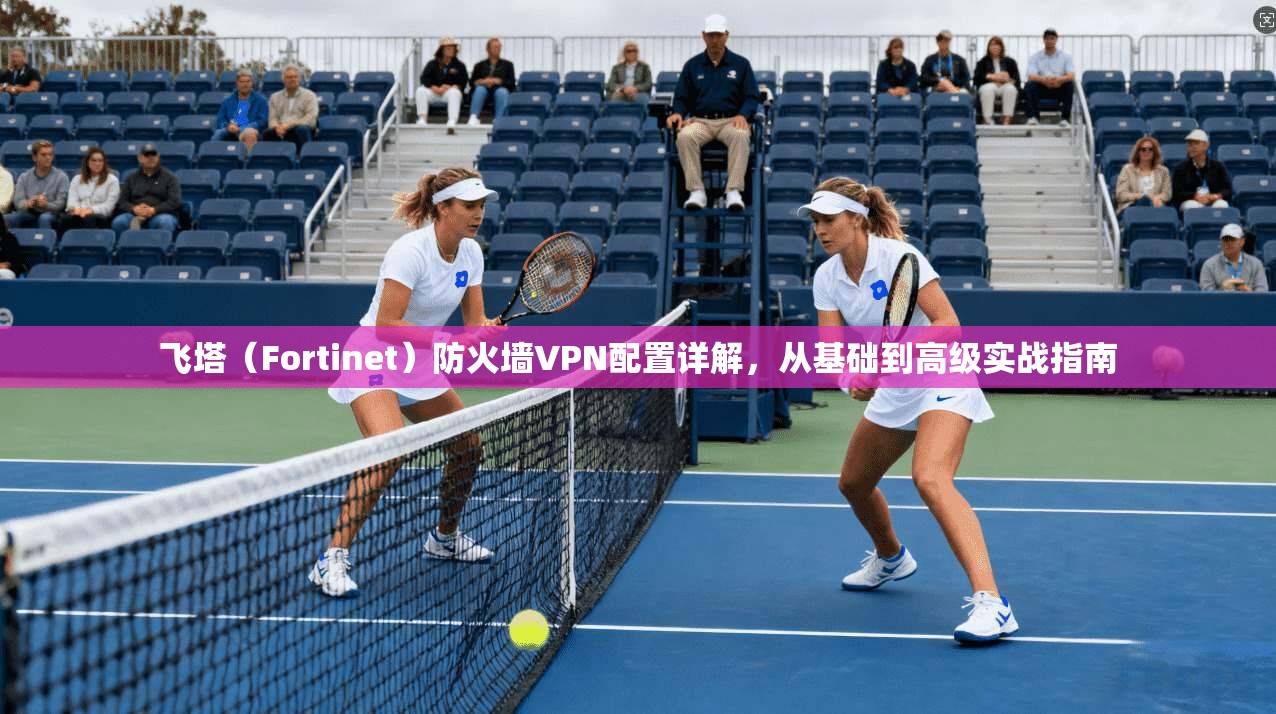 飞塔（Fortinet）防火墙VPN配置详解，从基础到高级实战指南  第1张