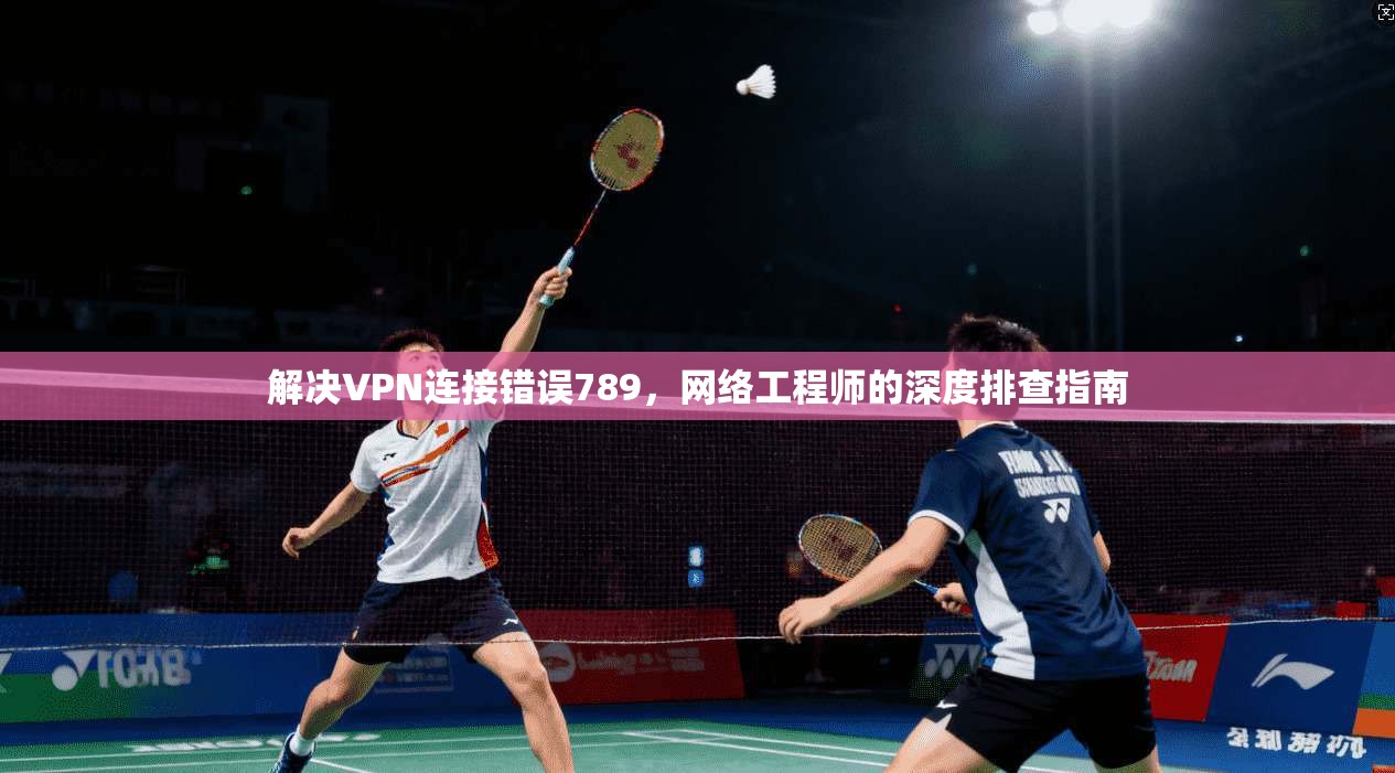 解决VPN连接错误789，网络工程师的深度排查指南  第1张