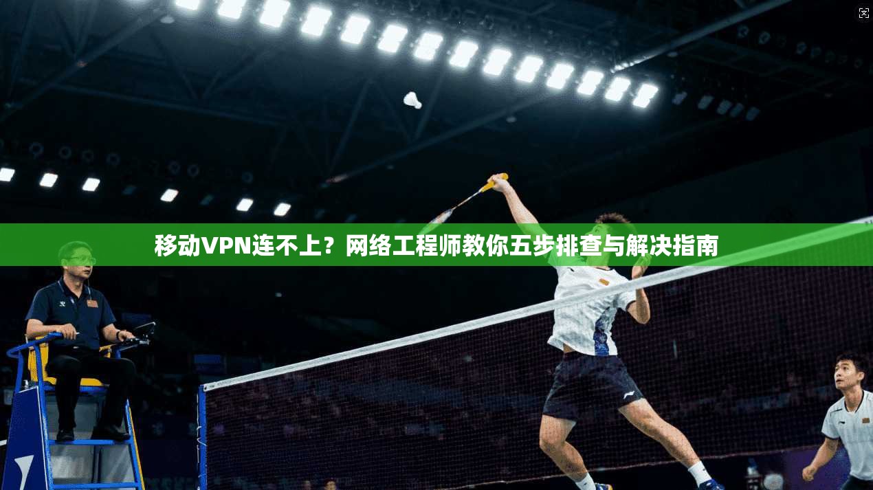移动VPN连不上？网络工程师教你五步排查与解决指南  第1张