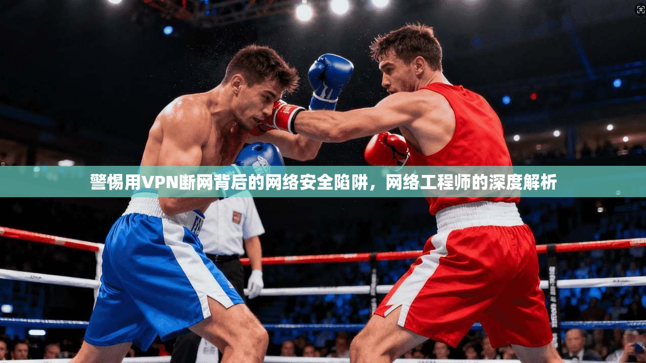 警惕用VPN断网背后的网络安全陷阱，网络工程师的深度解析  第1张