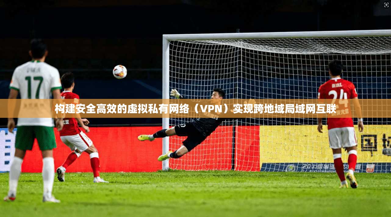 构建安全高效的虚拟私有网络(VPN)实现跨地域局域网互联 第1张 构建安全高效的虚拟私有网络(VPN)实现跨地域局域网互联 第1张