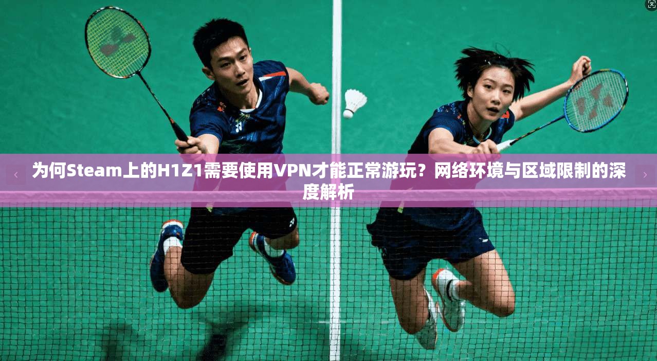 为何Steam上的H1Z1需要使用VPN才能正常游玩？网络环境与区域限制的深度解析  第1张