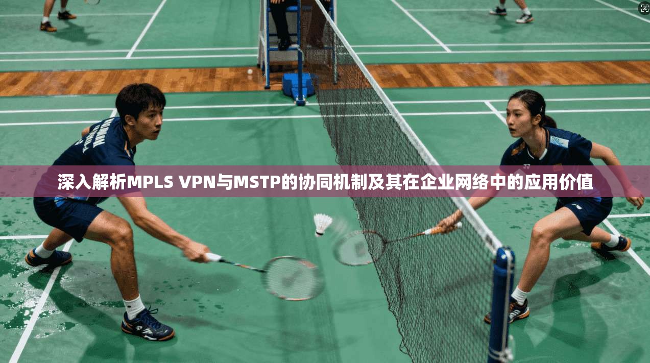 深入解析MPLS VPN与MSTP的协同机制及其在企业网络中的应用价值 第1张 深入解析MPLS VPN与MSTP的协同机制及其在企业网络中的应用价值 第1张