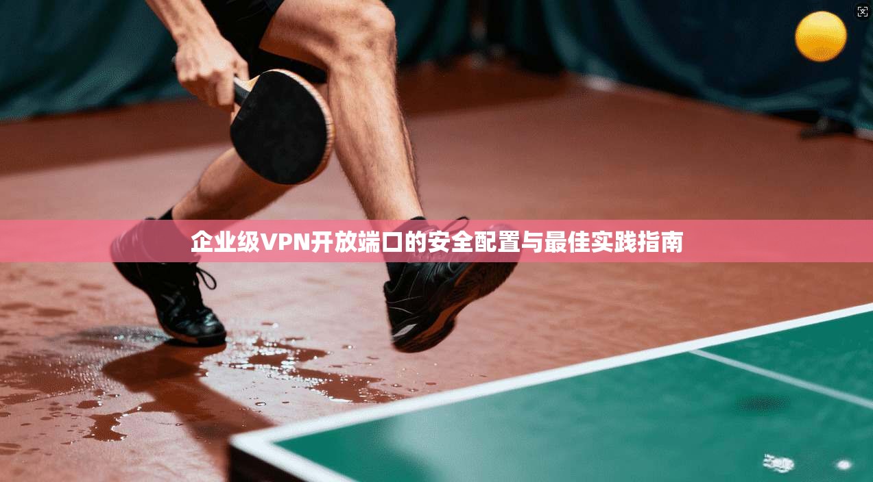 企业级VPN开放端口的安全配置与最佳实践指南 第1张 企业级VPN开放端口的安全配置与最佳实践指南 第1张