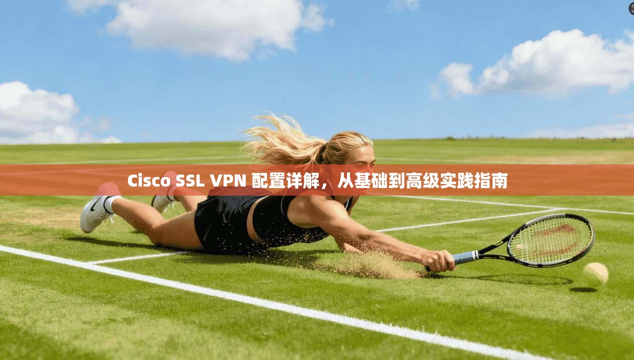 Cisco SSL VPN 配置详解，从基础到高级实践指南  第1张