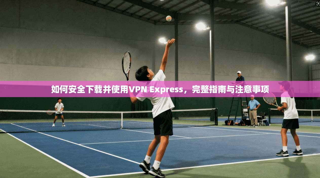 如何安全下载并使用VPN Express，完整指南与注意事项  第1张