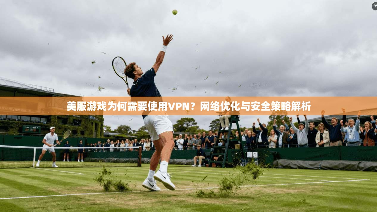 美服游戏为何需要使用VPN?网络优化与安全策略解析 第1张 美服游戏为何需要使用VPN?网络优化与安全策略解析 第1张