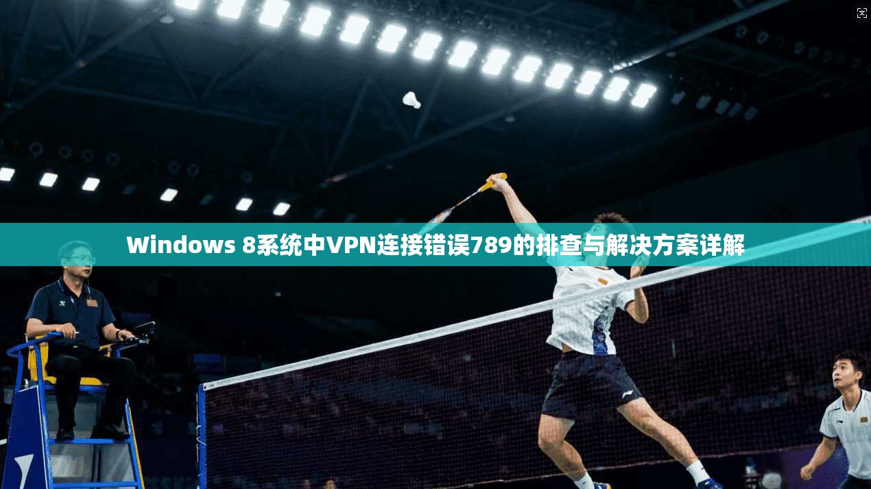 Windows 8系统中VPN连接错误789的排查与解决方案详解 第1张 Windows 8系统中VPN连接错误789的排查与解决方案详解 第1张