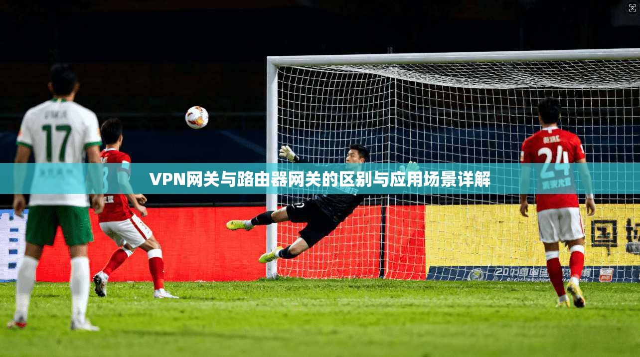 VPN网关与路由器网关的区别与应用场景详解  第1张