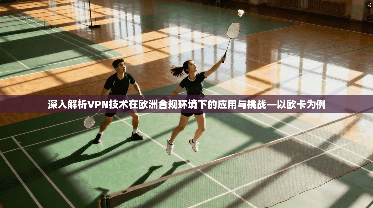 深入解析VPN技术在欧洲合规环境下的应用与挑战—以欧卡为例 第1张 深入解析VPN技术在欧洲合规环境下的应用与挑战—以欧卡为例 第1张
