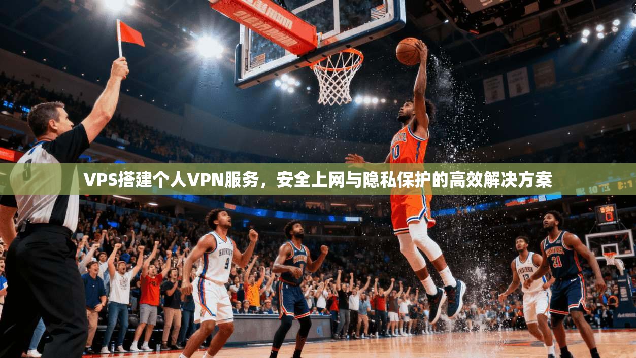 VPS搭建个人VPN服务,安全上网与隐私保护的高效解决方案 第1张 VPS搭建个人VPN服务,安全上网与隐私保护的高效解决方案 第1张