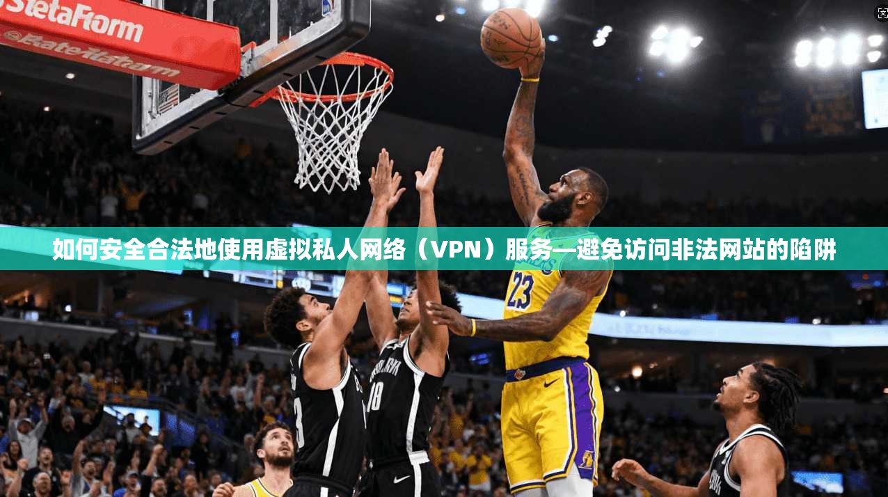 如何安全合法地使用虚拟私人网络（VPN）服务—避免访问非法网站的陷阱  第1张