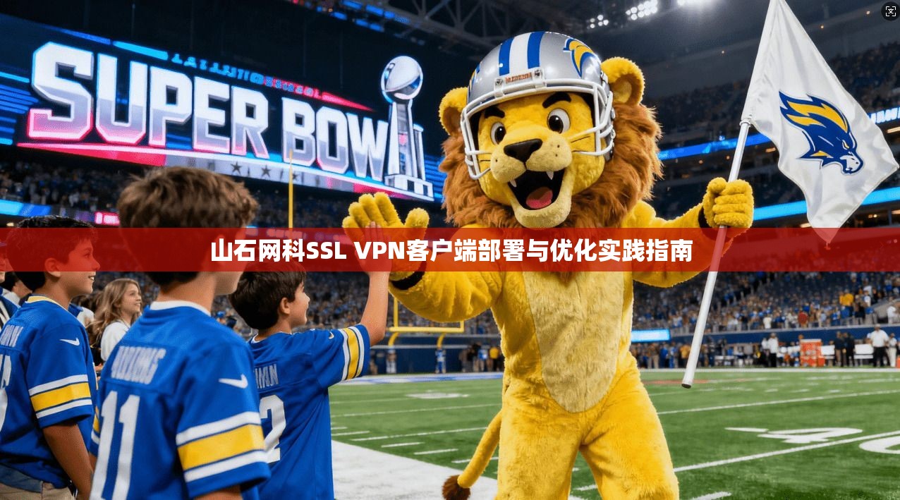 山石网科SSL VPN客户端部署与优化实践指南  第1张