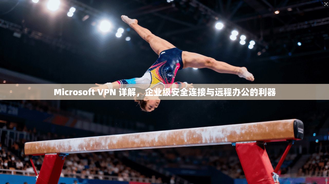 Microsoft VPN 详解,企业级安全连接与远程办公的利器 第1张 Microsoft VPN 详解,企业级安全连接与远程办公的利器 第1张