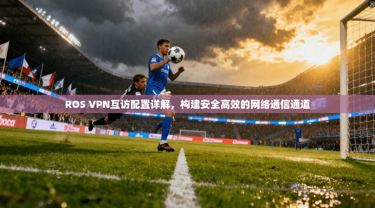 ROS VPN互访配置详解,构建安全高效的网络通信通道 第1张 ROS VPN互访配置详解,构建安全高效的网络通信通道 第1张